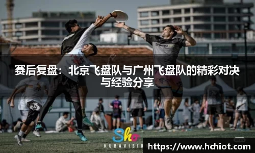 赛后复盘：北京飞盘队与广州飞盘队的精彩对决与经验分享