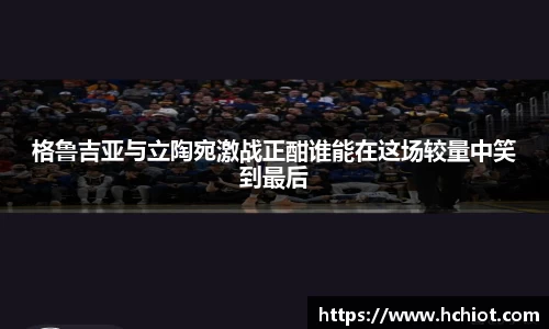 格鲁吉亚与立陶宛激战正酣谁能在这场较量中笑到最后