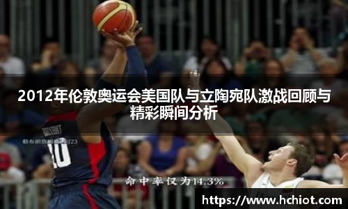 2012年伦敦奥运会美国队与立陶宛队激战回顾与精彩瞬间分析